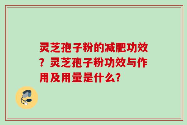 灵芝孢子粉的减肥功效？灵芝孢子粉功效与作用及用量是什么？