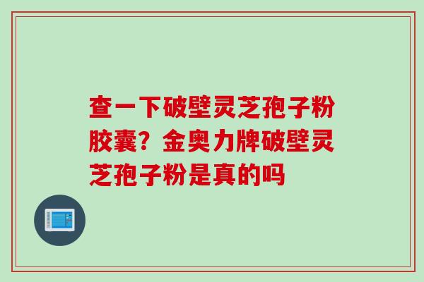 查一下破壁灵芝孢子粉胶囊？金奥力牌破壁灵芝孢子粉是真的吗