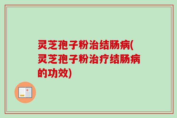 灵芝孢子粉治结肠病(灵芝孢子粉治疗结肠病的功效)