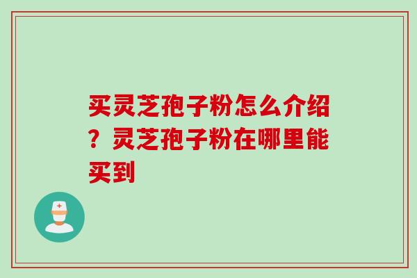 买灵芝孢子粉怎么介绍？灵芝孢子粉在哪里能买到