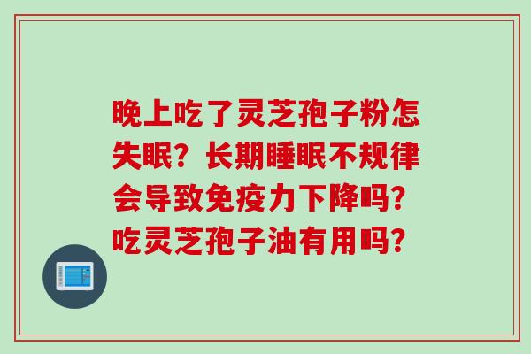 晚上吃了灵芝孢子粉怎?长期不规律会导致免疫力下降吗?吃灵芝孢子油有用吗? 晚上吃了灵芝孢子粉怎?长期不规律会导致免疫力下降吗?吃灵芝孢子油有用吗?