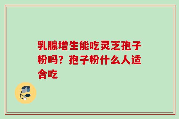 乳腺增生能吃灵芝孢子粉吗？孢子粉什么人适合吃