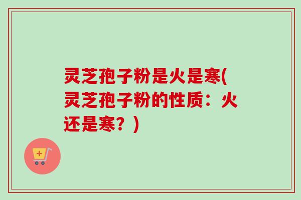 灵芝孢子粉是火是寒(灵芝孢子粉的性质：火还是寒？)