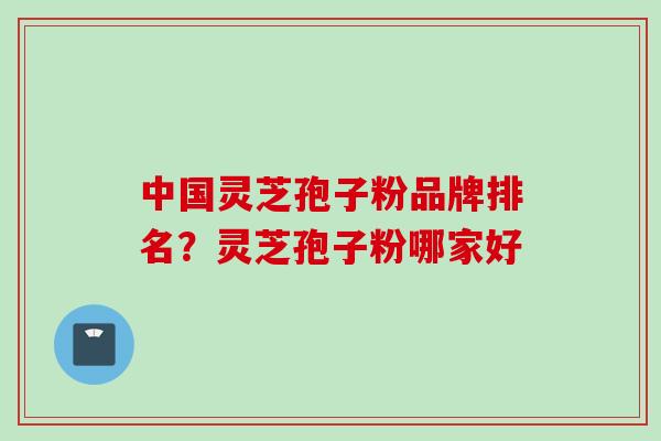 中国灵芝孢子粉品牌排名?灵芝孢子粉哪家好 中国灵芝孢子粉品牌排名?灵芝孢子粉哪家好