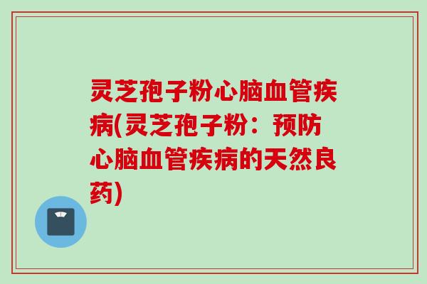 灵芝孢子粉心脑血管疾病(灵芝孢子粉：预防心脑血管疾病的天然良药)