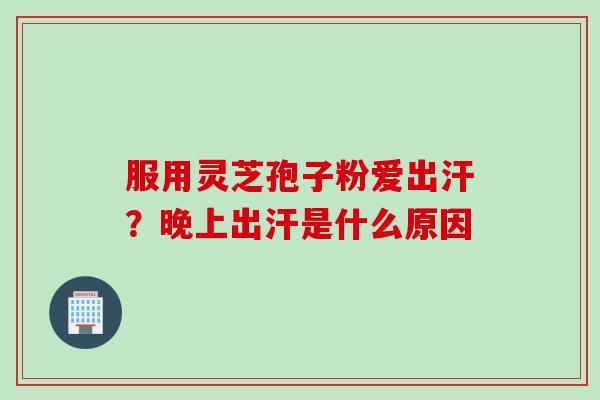 服用灵芝孢子粉爱出汗？晚上出汗是什么原因