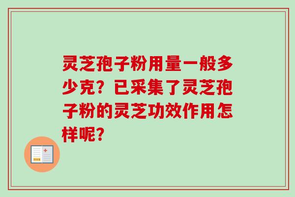 灵芝孢子粉用量一般多少克？已采集了灵芝孢子粉的灵芝功效作用怎样呢？