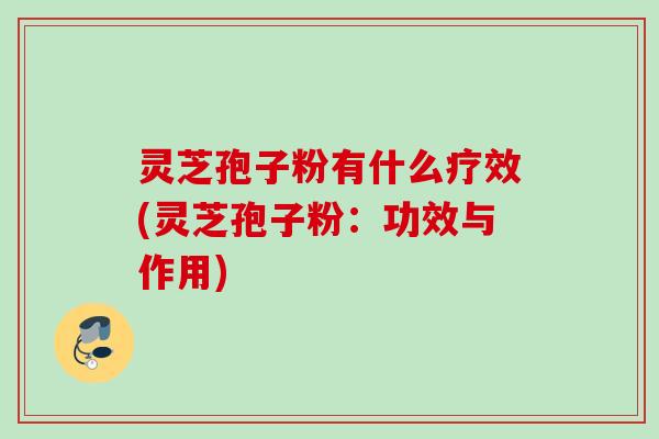 灵芝孢子粉有什么疗效(灵芝孢子粉：功效与作用)
