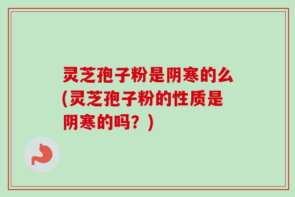 灵芝孢子粉是阴寒的么(灵芝孢子粉的性质是阴寒的吗？)