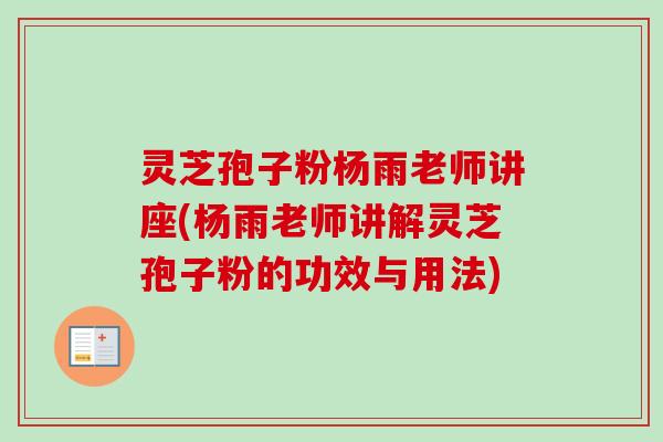 灵芝孢子粉杨雨老师讲座(杨雨老师讲解灵芝孢子粉的功效与用法) 灵芝孢子粉杨雨老师讲座(杨雨老师讲解灵芝孢子粉的功效与用法)