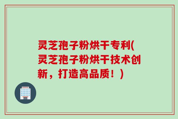 灵芝孢子粉烘干专利(灵芝孢子粉烘干技术创新，打造高品质！)