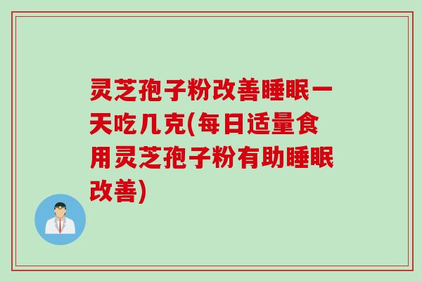 灵芝孢子粉改善一天吃几克(每日适量食用灵芝孢子粉有助改善) 灵芝孢子粉改善一天吃几克(每日适量食用灵芝孢子粉有助改善)