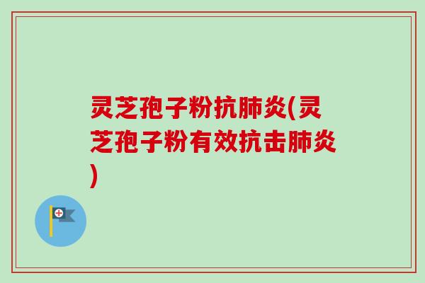 灵芝孢子粉抗肺炎(灵芝孢子粉有效抗击肺炎)