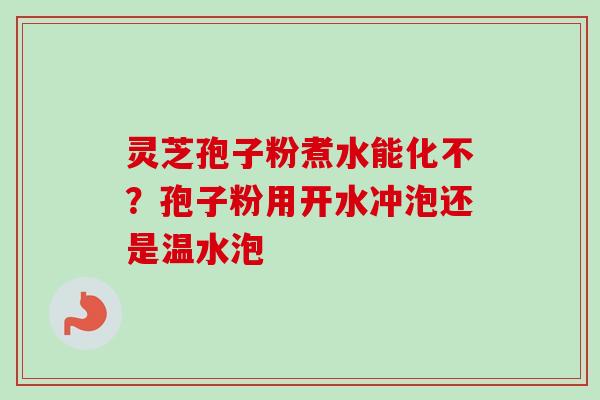 灵芝孢子粉煮水能化不？孢子粉用开水冲泡还是温水泡