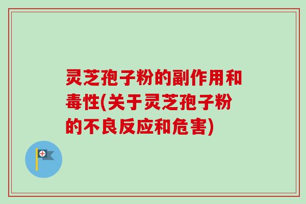 灵芝孢子粉的副作用和毒性(关于灵芝孢子粉的不良反应和危害)