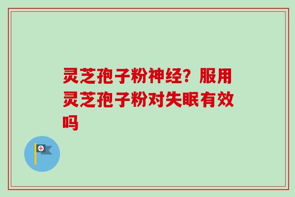 灵芝孢子粉?服用灵芝孢子粉对有效吗 灵芝孢子粉?服用灵芝孢子粉对有效吗