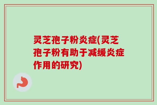 灵芝孢子粉炎症(灵芝孢子粉有助于减缓炎症作用的研究)