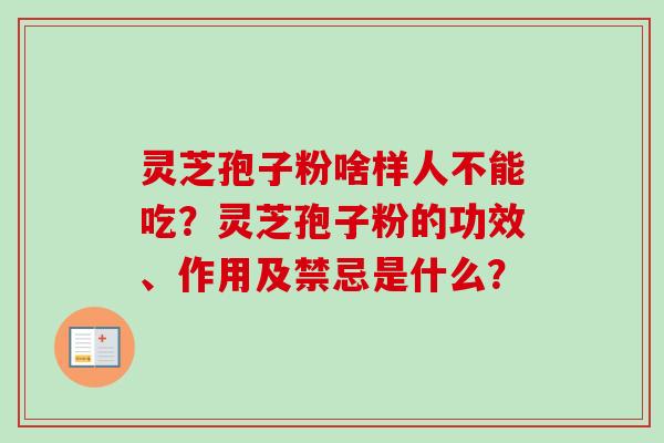 灵芝孢子粉啥样人不能吃?灵芝孢子粉的功效、作用及禁忌是什么? 灵芝孢子粉啥样人不能吃?灵芝孢子粉的功效、作用及禁忌是什么?