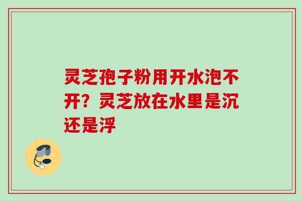 灵芝孢子粉用开水泡不开？灵芝放在水里是沉还是浮