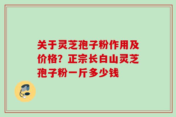 关于灵芝孢子粉作用及价格？正宗长白山灵芝孢子粉一斤多少钱