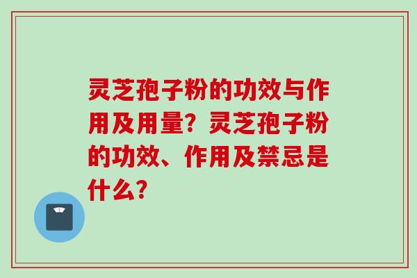 灵芝孢子粉的功效与作用及用量？灵芝孢子粉的功效、作用及禁忌是什么？