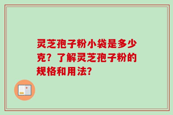 灵芝孢子粉小袋是多少克?了解灵芝孢子粉的规格和用法? 灵芝孢子粉小袋是多少克?了解灵芝孢子粉的规格和用法?