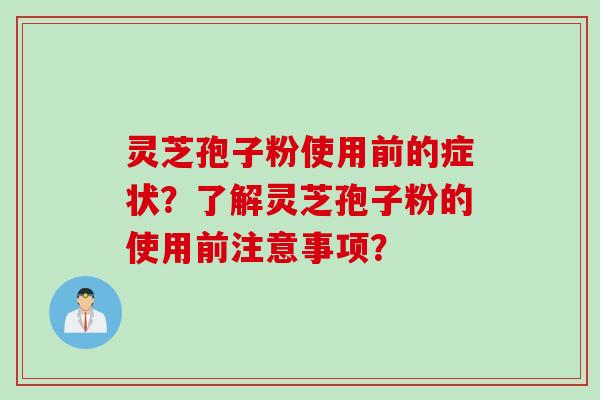 灵芝孢子粉使用前的症状？了解灵芝孢子粉的使用前注意事项？