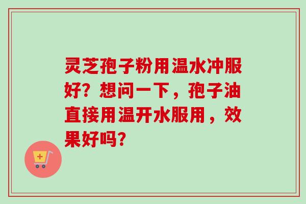 灵芝孢子粉用温水冲服好？想问一下，孢子油直接用温开水服用，效果好吗？