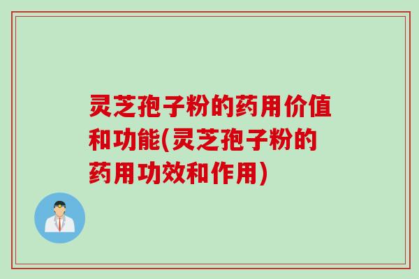 灵芝孢子粉的药用价值和功能(灵芝孢子粉的药用功效和作用)