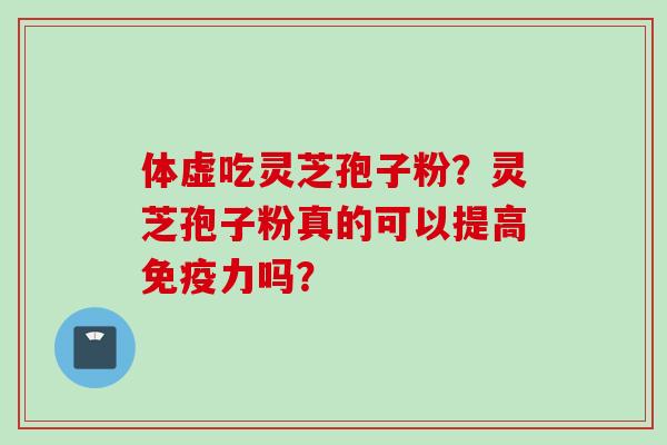 体虚吃灵芝孢子粉?灵芝孢子粉真的可以提高免疫力吗? 体虚吃灵芝孢子粉?灵芝孢子粉真的可以提高免疫力吗?
