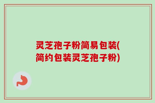 灵芝孢子粉简易包装(简约包装灵芝孢子粉)