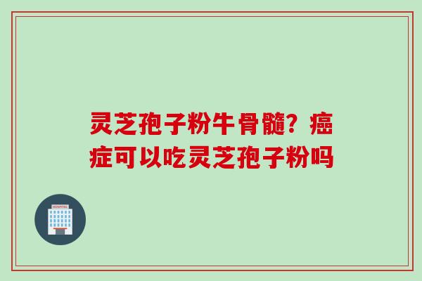 灵芝孢子粉牛骨髓？癌症可以吃灵芝孢子粉吗