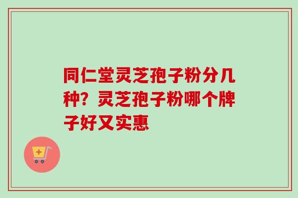 同仁堂灵芝孢子粉分几种？灵芝孢子粉哪个牌子好又实惠