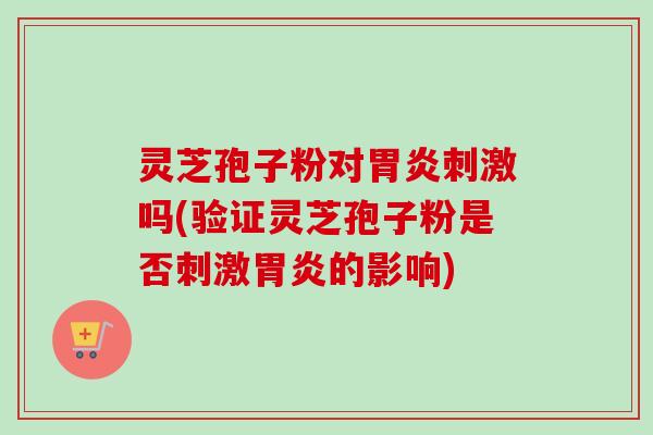 灵芝孢子粉对胃炎刺激吗(验证灵芝孢子粉是否刺激胃炎的影响)