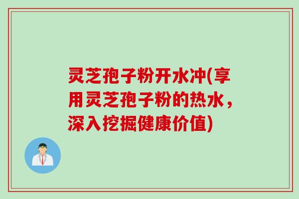 灵芝孢子粉开水冲(享用灵芝孢子粉的热水，深入挖掘健康价值)
