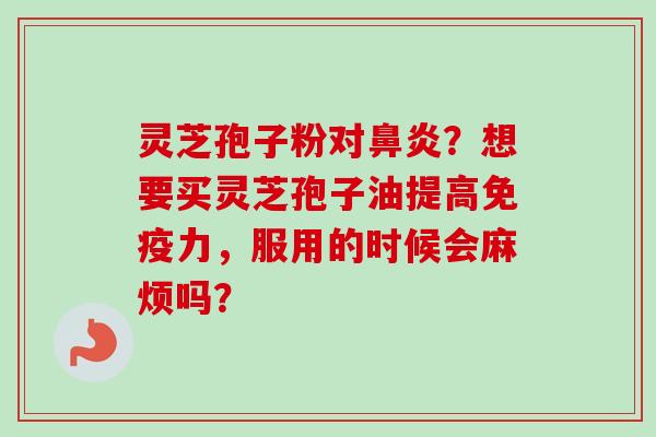 灵芝孢子粉对鼻炎？想要买灵芝孢子油提高免疫力，服用的时候会麻烦吗？