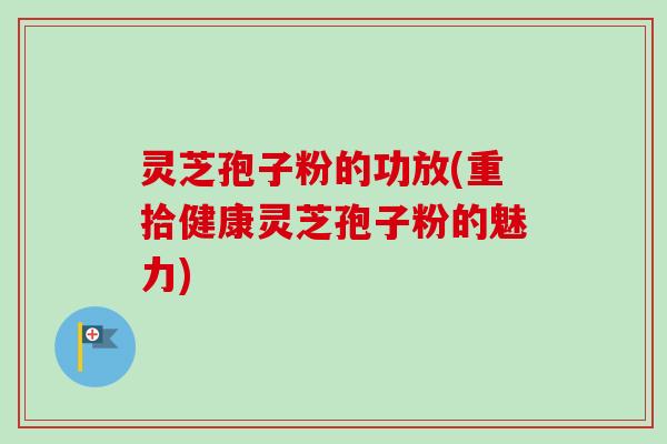 灵芝孢子粉的功放(重拾健康灵芝孢子粉的魅力)
