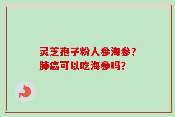 灵芝孢子粉人参海参？肺癌可以吃海参吗？