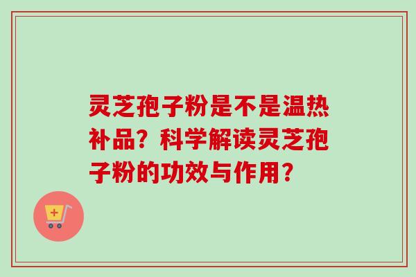 灵芝孢子粉是不是温热补品？科学解读灵芝孢子粉的功效与作用？