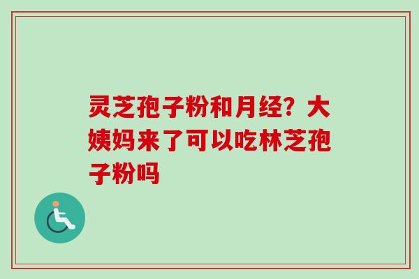 灵芝孢子粉和月经？大姨妈来了可以吃林芝孢子粉吗