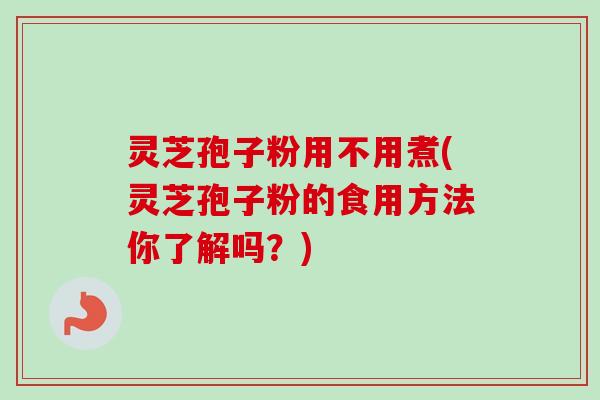 灵芝孢子粉用不用煮(灵芝孢子粉的食用方法你了解吗？)