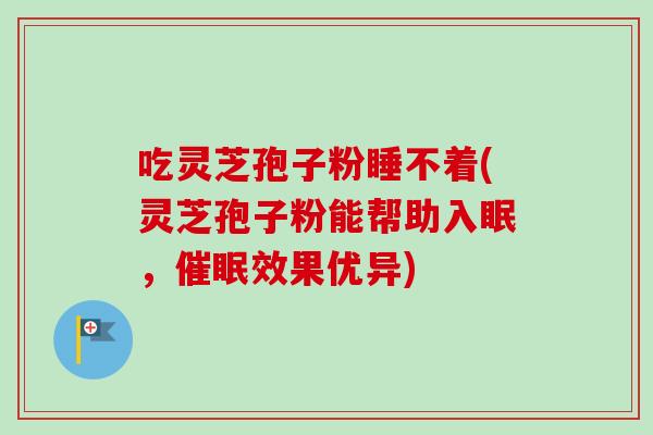 吃灵芝孢子粉睡不着(灵芝孢子粉能帮助入眠，催眠效果优异)