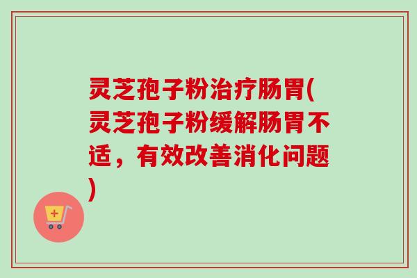 灵芝孢子粉治疗肠胃(灵芝孢子粉缓解肠胃不适，有效改善消化问题)