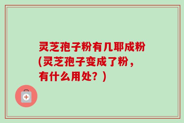 灵芝孢子粉有几耶成粉(灵芝孢子变成了粉，有什么用处？)