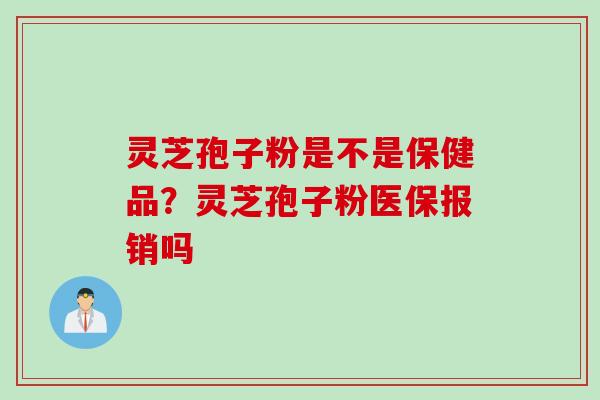 灵芝孢子粉是不是保健品？灵芝孢子粉医保报销吗