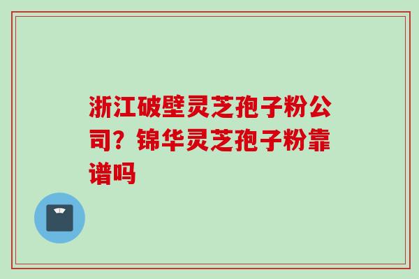 浙江破壁灵芝孢子粉公司？锦华灵芝孢子粉靠谱吗