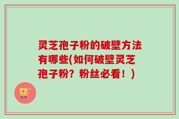 灵芝孢子粉的破壁方法有哪些(如何破壁灵芝孢子粉？粉丝必看！)