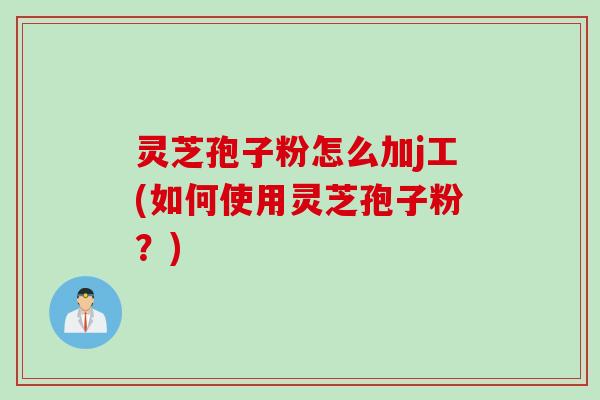 灵芝孢子粉怎么加j工(如何使用灵芝孢子粉？)