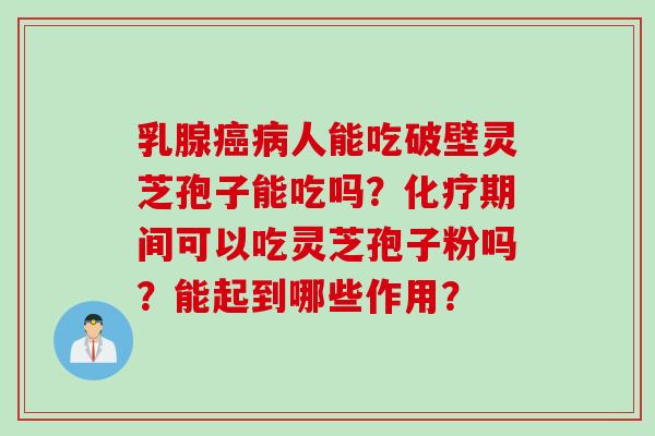 乳腺人能吃破壁灵芝孢子能吃吗?期间可以吃灵芝孢子粉吗?能起到哪些作用? 乳腺人能吃破壁灵芝孢子能吃吗?期间可以吃灵芝孢子粉吗?能起到哪些作用?
