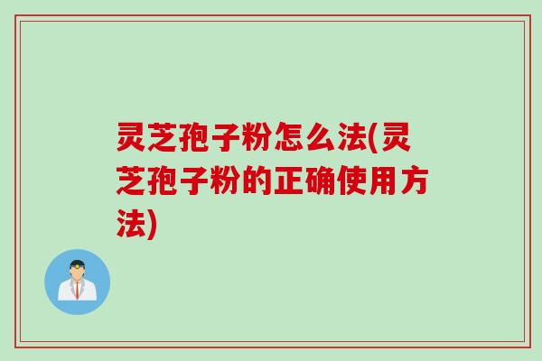 灵芝孢子粉怎么法(灵芝孢子粉的正确使用方法)